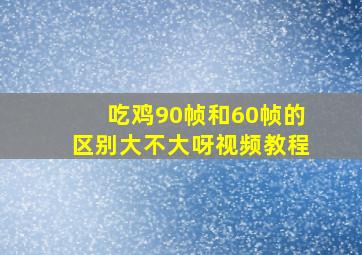 吃鸡90帧和60帧的区别大不大呀视频教程