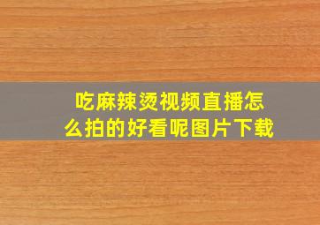 吃麻辣烫视频直播怎么拍的好看呢图片下载