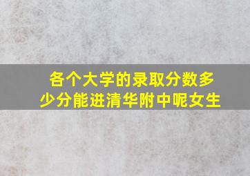 各个大学的录取分数多少分能进清华附中呢女生