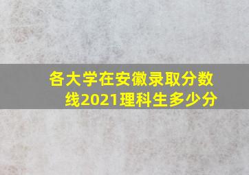 各大学在安徽录取分数线2021理科生多少分