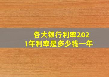 各大银行利率2021年利率是多少钱一年