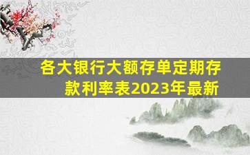 各大银行大额存单定期存款利率表2023年最新