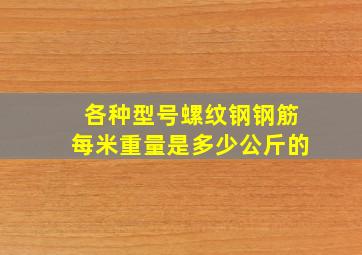 各种型号螺纹钢钢筋每米重量是多少公斤的