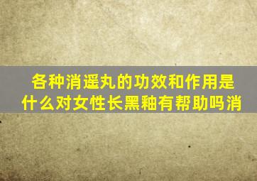 各种消遥丸的功效和作用是什么对女性长黑釉有帮助吗消