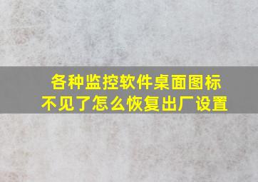 各种监控软件桌面图标不见了怎么恢复出厂设置