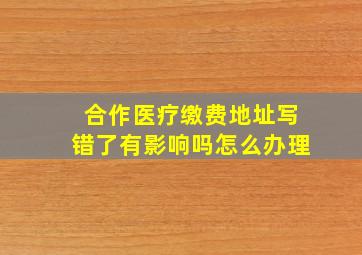 合作医疗缴费地址写错了有影响吗怎么办理