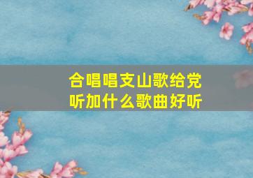 合唱唱支山歌给党听加什么歌曲好听