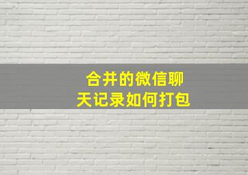 合并的微信聊天记录如何打包