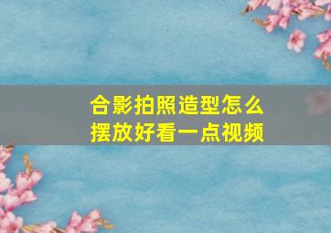 合影拍照造型怎么摆放好看一点视频