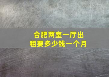 合肥两室一厅出租要多少钱一个月