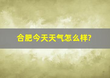 合肥今天天气怎么样?