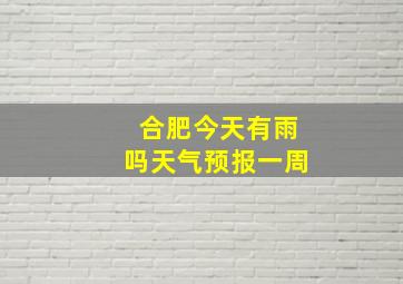 合肥今天有雨吗天气预报一周