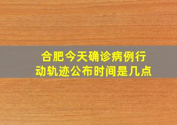 合肥今天确诊病例行动轨迹公布时间是几点