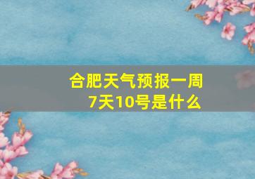 合肥天气预报一周7天10号是什么