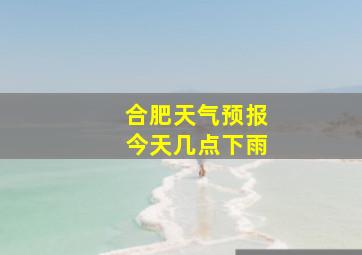 合肥天气预报今天几点下雨