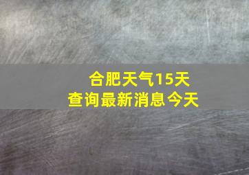 合肥天气15天查询最新消息今天