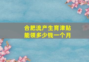 合肥流产生育津贴能领多少钱一个月