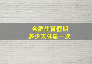 合肥生育假期多少天休息一次