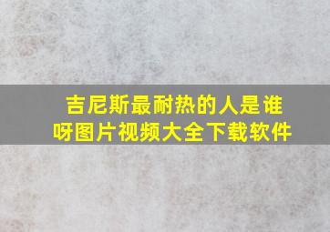 吉尼斯最耐热的人是谁呀图片视频大全下载软件