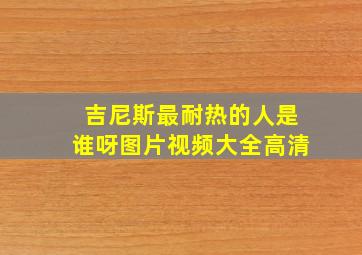 吉尼斯最耐热的人是谁呀图片视频大全高清