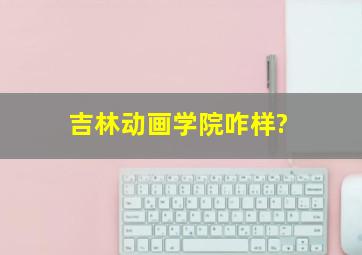 吉林动画学院咋样?