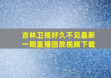 吉林卫视好久不见最新一期直播回放视频下载