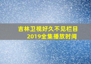 吉林卫视好久不见栏目2019全集播放时间