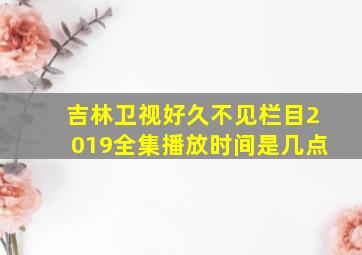 吉林卫视好久不见栏目2019全集播放时间是几点