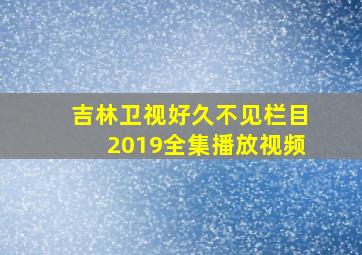 吉林卫视好久不见栏目2019全集播放视频