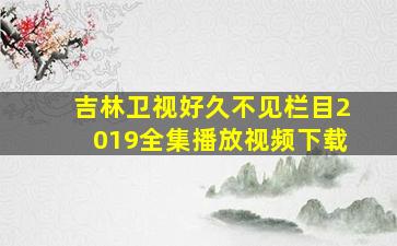 吉林卫视好久不见栏目2019全集播放视频下载