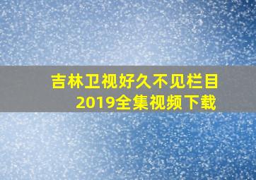 吉林卫视好久不见栏目2019全集视频下载