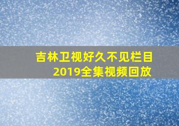 吉林卫视好久不见栏目2019全集视频回放