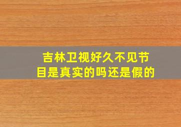 吉林卫视好久不见节目是真实的吗还是假的