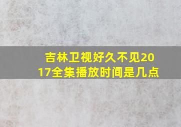 吉林卫视好久不见2017全集播放时间是几点