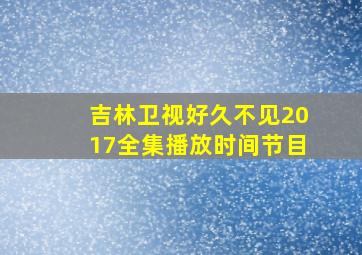 吉林卫视好久不见2017全集播放时间节目