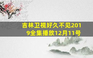 吉林卫视好久不见2019全集播放12月11号