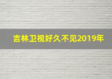 吉林卫视好久不见2019年