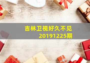 吉林卫视好久不见20191225期