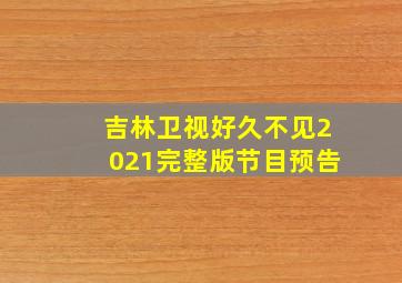 吉林卫视好久不见2021完整版节目预告