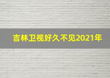 吉林卫视好久不见2021年