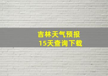 吉林天气预报15天查询下载