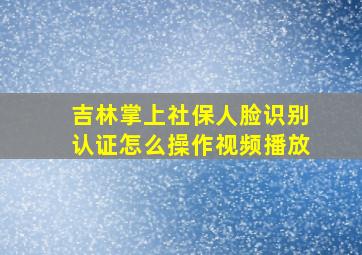 吉林掌上社保人脸识别认证怎么操作视频播放