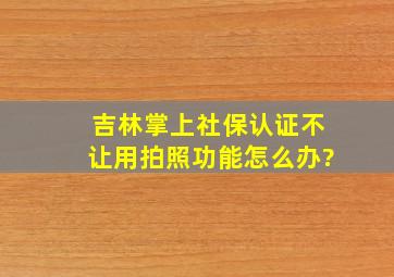 吉林掌上社保认证不让用拍照功能怎么办?