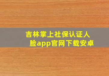 吉林掌上社保认证人脸app官网下载安卓