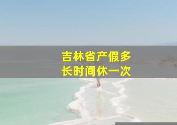 吉林省产假多长时间休一次