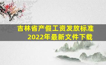 吉林省产假工资发放标准2022年最新文件下载