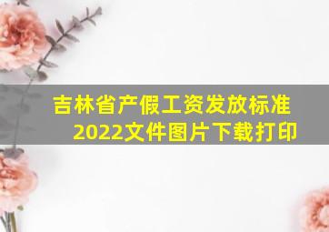 吉林省产假工资发放标准2022文件图片下载打印