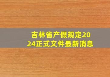 吉林省产假规定2024正式文件最新消息