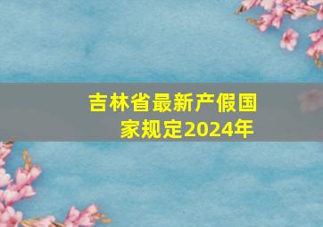 吉林省最新产假国家规定2024年