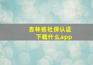 吉林省社保认证下载什么app